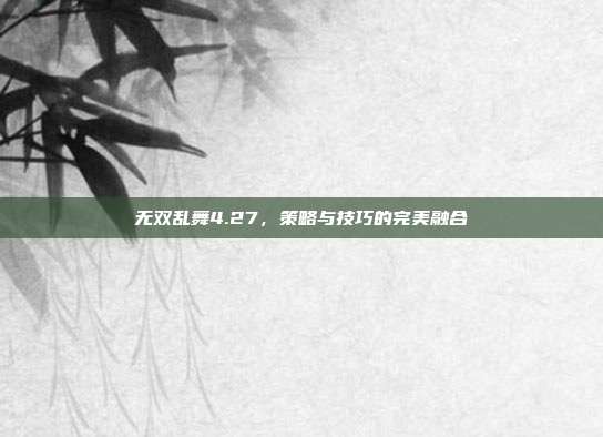 无双乱舞4.27，策略与技巧的完美融合