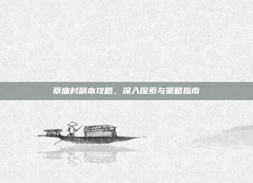 草庙村副本攻略，深入探索与策略指南