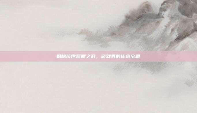 揭秘传世蓝魔之泪,游戏界的传奇宝藏