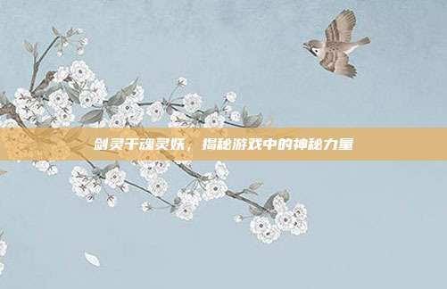 剑灵千魂灵妖,揭秘游戏中的神秘力量