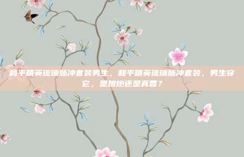 和平精英琉璃脉冲套装男生，和平精英琉璃脉冲套装，男生穿它，是娘炮还是真香？