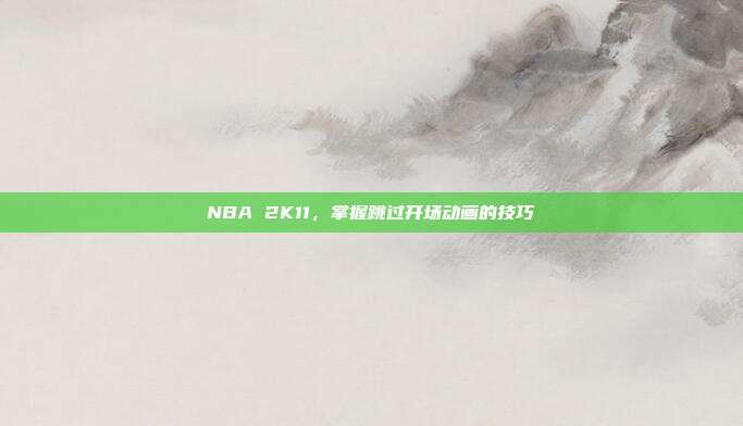 NBA 2K11,掌握跳过开场动画的技巧