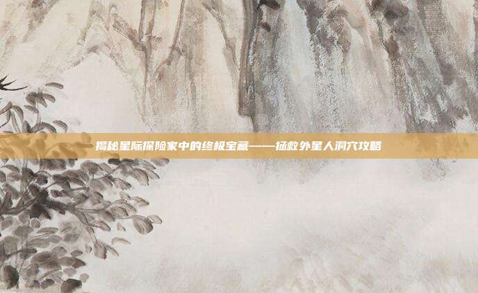 揭秘星际探险家中的终极宝藏——拯救外星人洞穴攻略