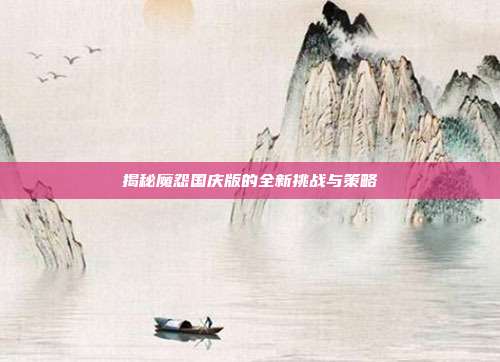 揭秘魔怨国庆版的全新挑战与策略