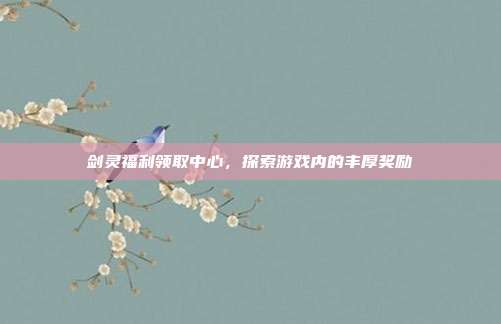 剑灵福利领取中心,探索游戏内的丰厚奖励