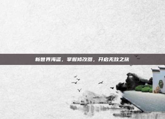 新世界海盗,掌握修改器,开启无敌之旅