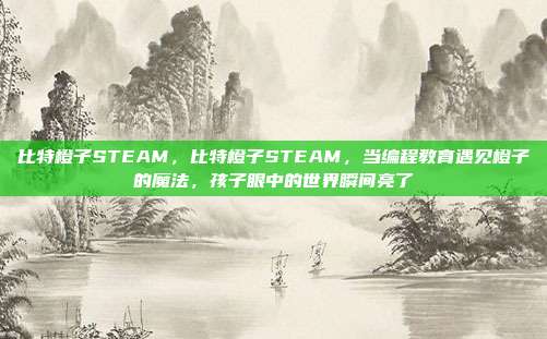 比特橙子STEAM，比特橙子STEAM，当编程教育遇见橙子的魔法，孩子眼中的世界瞬间亮了