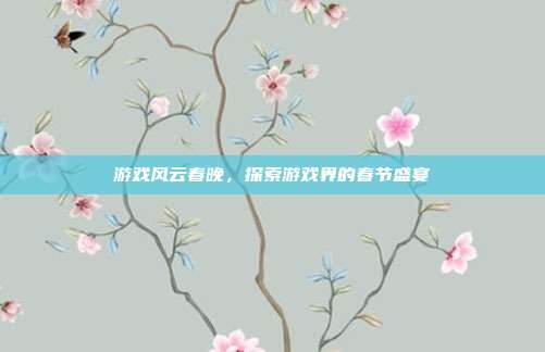 游戏风云春晚,探索游戏界的春节盛宴