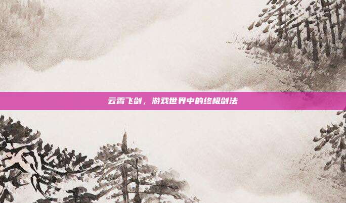 云霄飞剑，游戏世界中的终极剑法