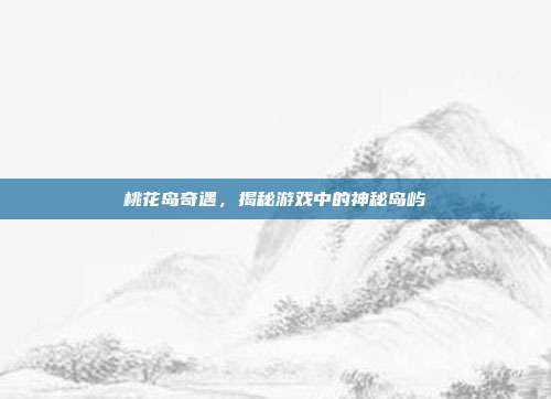 桃花岛奇遇,揭秘游戏中的神秘岛屿