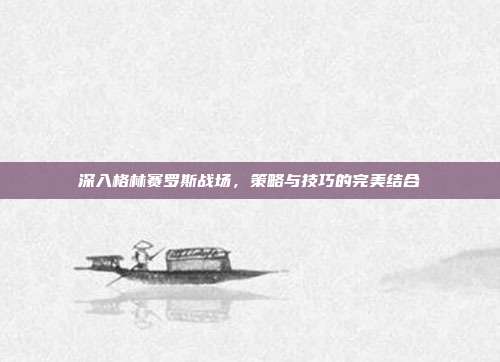 深入格林赛罗斯战场,策略与技巧的完美结合
