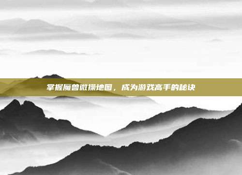 掌握魔兽微操地图,成为游戏高手的秘诀