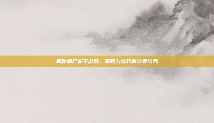 揭秘僵尸蛇王游戏，策略与技巧的完美结合
