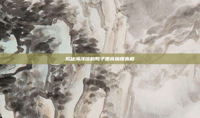 揭秘海洋馆的鸭子喂食锦鲤真相