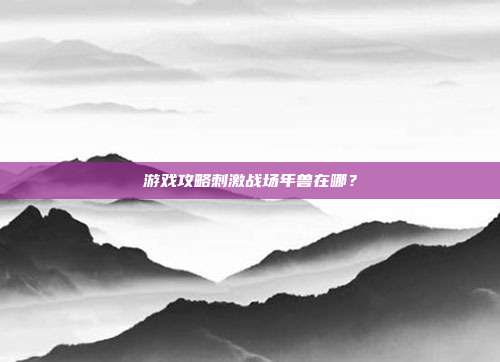 游戏攻略刺激战场年兽在哪？