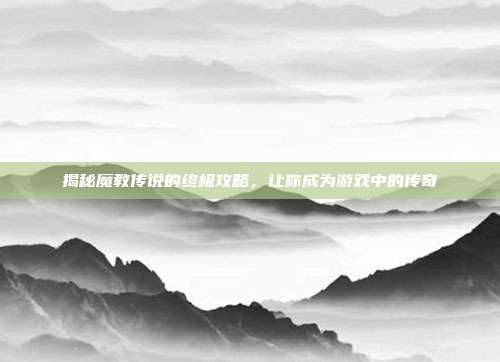 揭秘魔教传说的终极攻略，让你成为游戏中的传奇