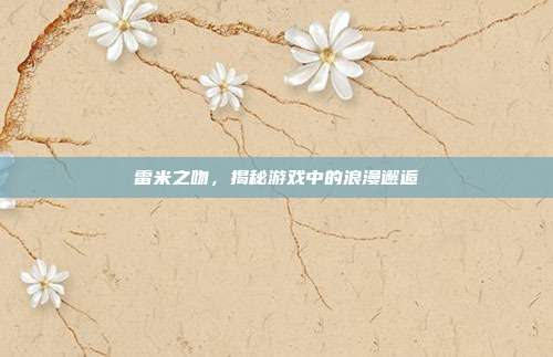 雷米之吻，揭秘游戏中的浪漫邂逅