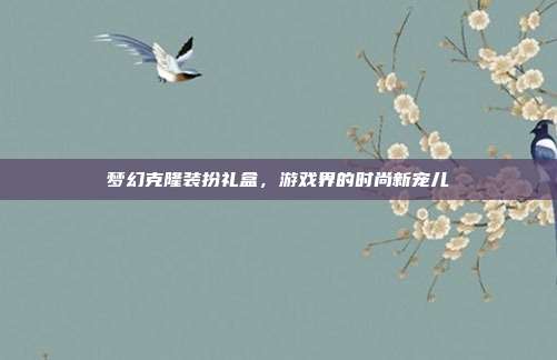 梦幻克隆装扮礼盒,游戏界的时尚新宠儿