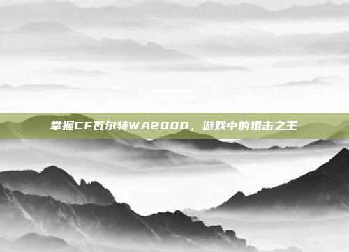 掌握CF瓦尔特WA2000,游戏中的狙击之王