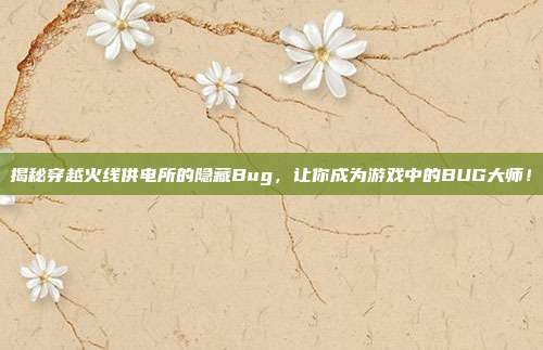 揭秘穿越火线供电所的隐藏Bug,让你成为游戏中的BUG大师!