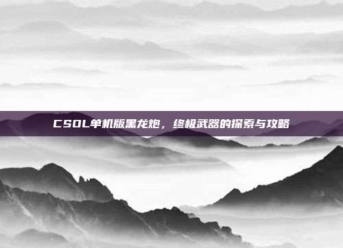 CSOL单机版黑龙炮,终极武器的探索与攻略
