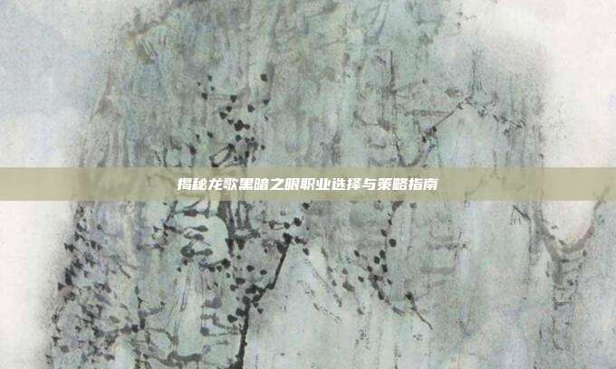 揭秘龙歌黑暗之眼职业选择与策略指南