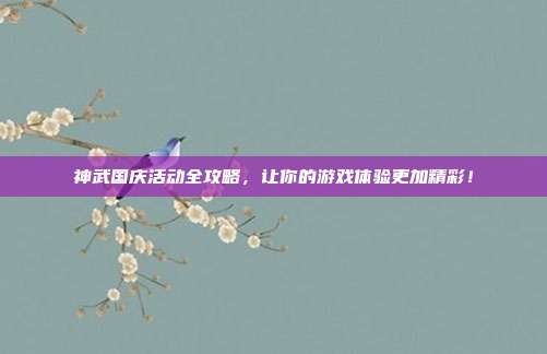 神武国庆活动全攻略,让你的游戏体验更加精彩!