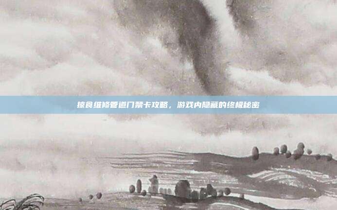 掠食维修管道门禁卡攻略,游戏内隐藏的终极秘密