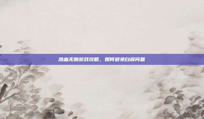 热血无赖游戏攻略,如何避免白屏问题