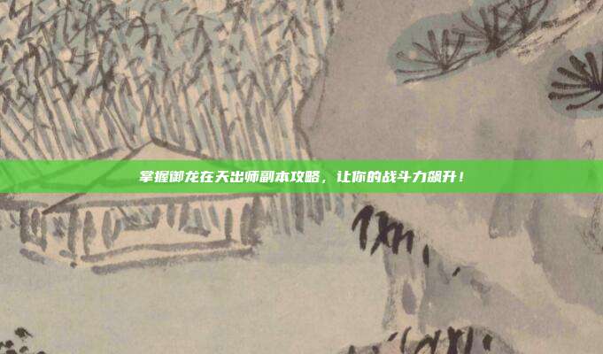 掌握御龙在天出师副本攻略，让你的战斗力飙升！