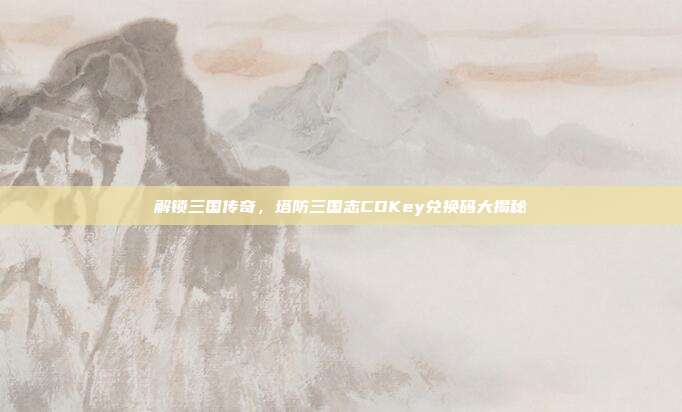 解锁三国传奇，塔防三国志CDKey兑换码大揭秘