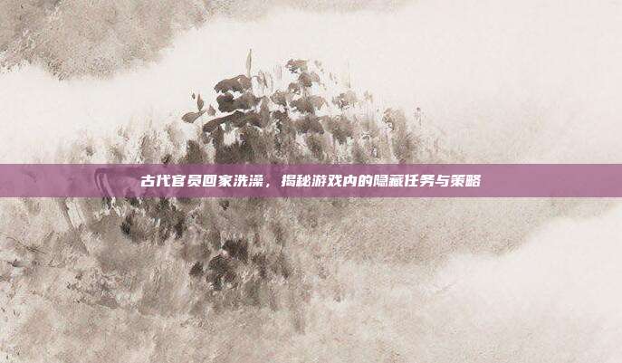 古代官员回家洗澡，揭秘游戏内的隐藏任务与策略