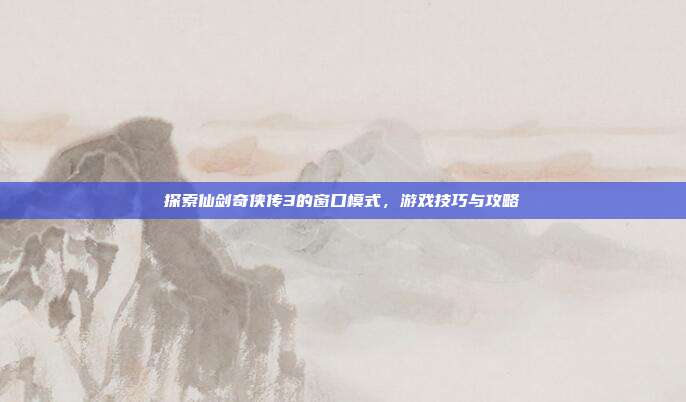 探索仙剑奇侠传3的窗口模式,游戏技巧与攻略