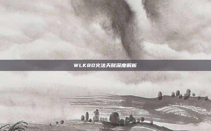 WLK80火法天赋深度解析
