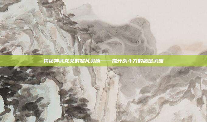 揭秘神武龙女的超凡资质——提升战斗力的秘密武器
