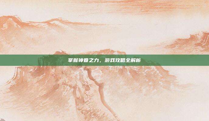 掌握神眷之力，游戏攻略全解析