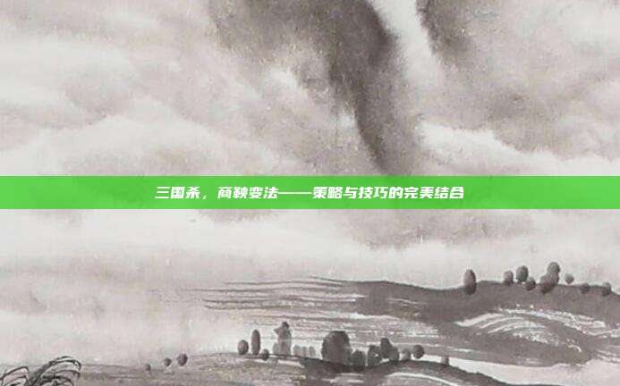 三国杀,商鞅变法——策略与技巧的完美结合