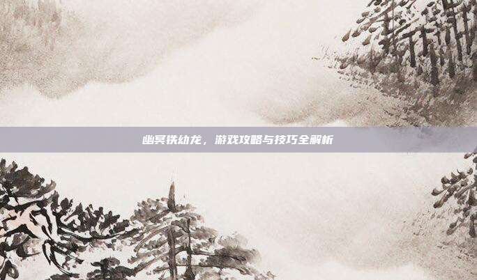 幽冥铁幼龙，游戏攻略与技巧全解析