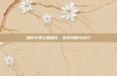 探索冬季主题路径,游戏攻略与技巧