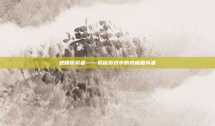 地精撕裂者——揭秘游戏中的终极破坏者