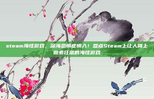 steam海怪游戏，深海恐惧症慎入！盘点Steam上让人肾上腺素狂飙的海怪游戏