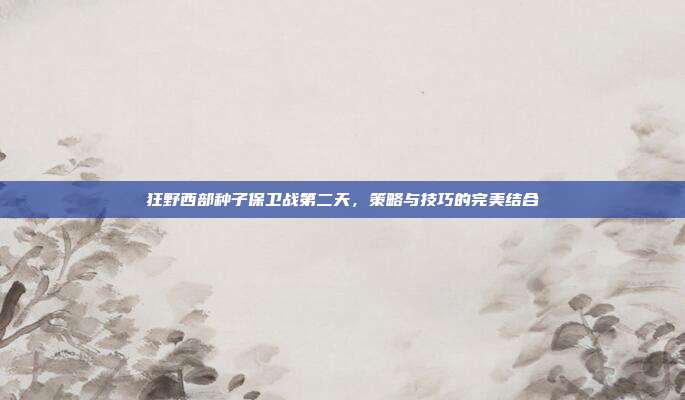 狂野西部种子保卫战第二天，策略与技巧的完美结合