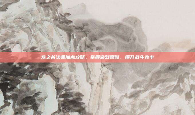 龙之谷法师加点攻略,掌握游戏精髓,提升战斗效率