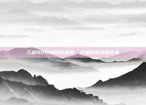 三战S2开荒阵容推荐,打造你的不败传奇