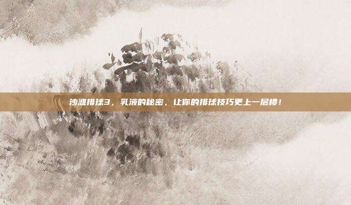沙滩排球3,乳液的秘密,让你的排球技巧更上一层楼!