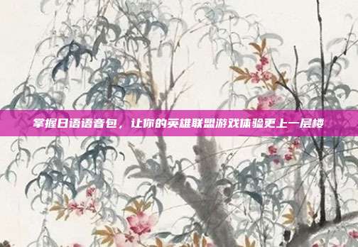 掌握日语语音包,让你的英雄联盟游戏体验更上一层楼