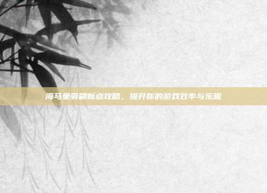 海马坐骑刷新点攻略，提升你的游戏效率与乐趣