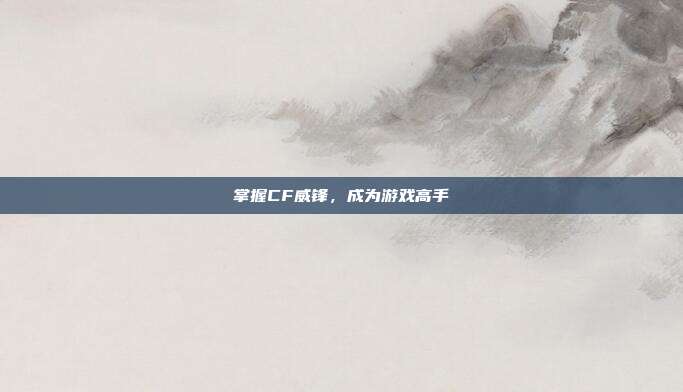 掌握CF威锋,成为游戏高手