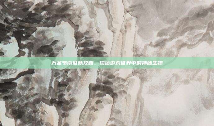 万圣节南瓜妖攻略,揭秘游戏世界中的神秘生物