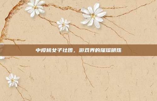 中樱桃女子社团,游戏界的璀璨明珠
